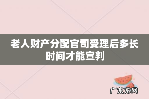老人财产分配官司受理后多长时间才能宣判
