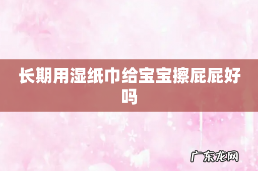长期用湿纸巾给宝宝擦屁屁好吗