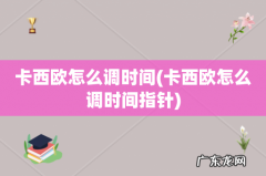 卡西欧怎么调时间指针 卡西欧怎么调时间