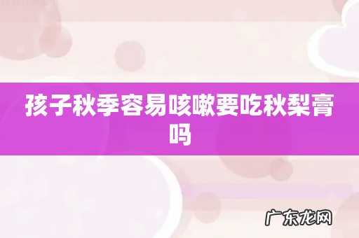 孩子秋季容易咳嗽要吃秋梨膏吗