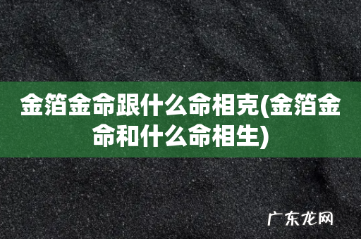 金箔金命和什么命相生 金箔金命跟什么命相克