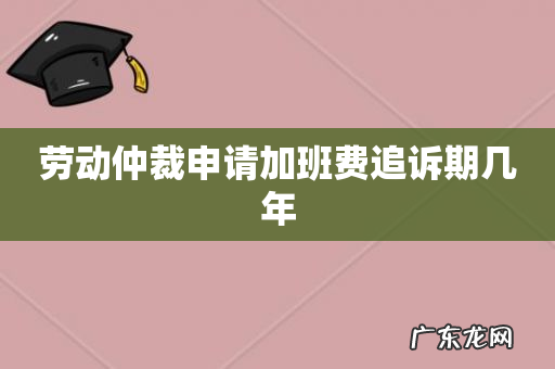 劳动仲裁申请加班费追诉期几年