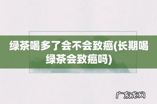 长期喝绿茶会致癌吗 绿茶喝多了会不会致癌