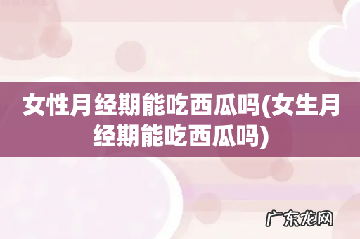 女生月经期能吃西瓜吗 女性月经期能吃西瓜吗