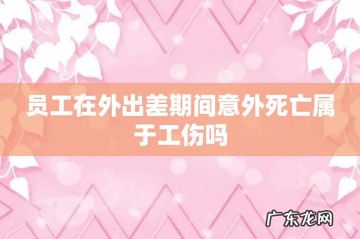 员工在外出差期间意外死亡属于工伤吗
