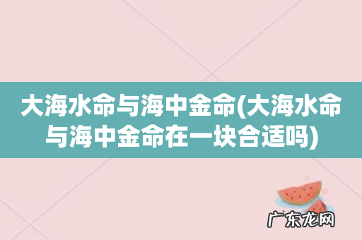 大海水命与海中金命在一块合适吗 大海水命与海中金命