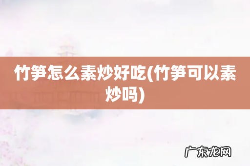 竹笋可以素炒吗 竹笋怎么素炒好吃