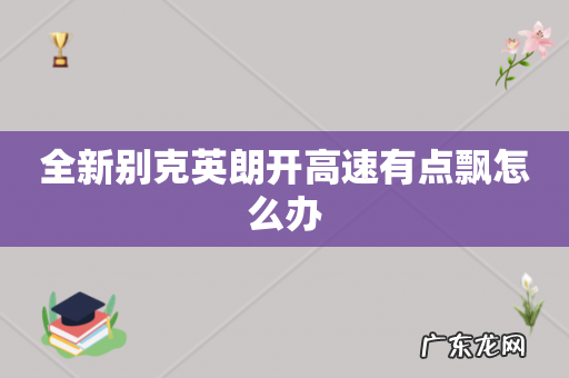 全新别克英朗开高速有点飘怎么办
