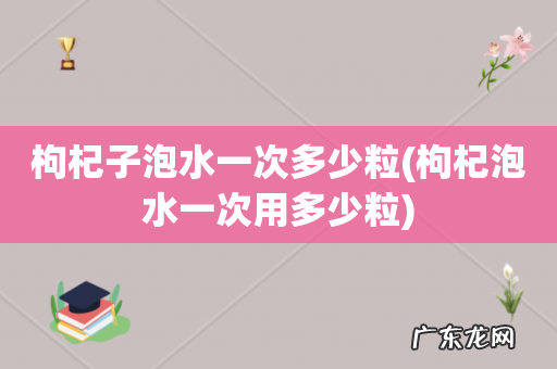 枸杞泡水一次用多少粒 枸杞子泡水一次多少粒