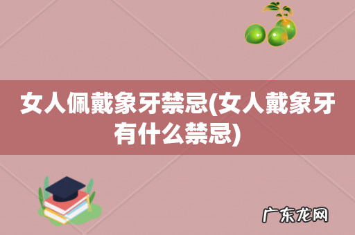 女人戴象牙有什么禁忌 女人佩戴象牙禁忌