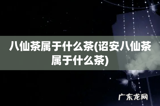 诏安八仙茶属于什么茶 八仙茶属于什么茶