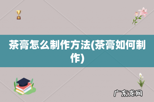 茶膏如何制作 茶膏怎么制作方法