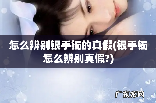 银手镯怎么辨别真假? 怎么辨别银手镯的真假