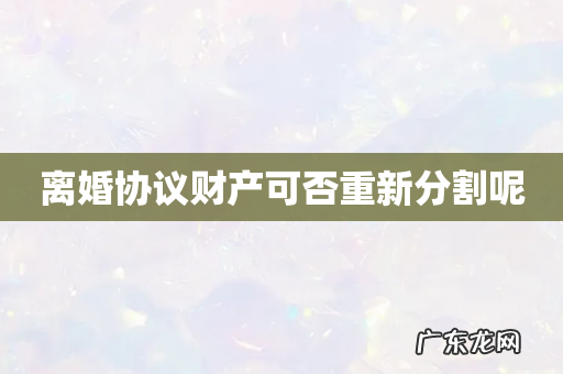 离婚协议财产可否重新分割呢