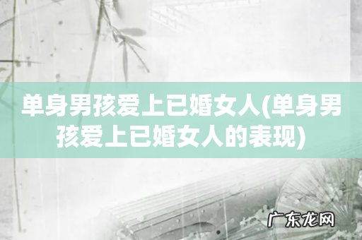 单身男孩爱上已婚女人的表现 单身男孩爱上已婚女人