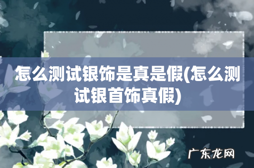 怎么测试银首饰真假 怎么测试银饰是真是假