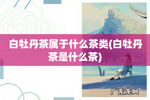 白牡丹茶是什么茶 白牡丹茶属于什么茶类