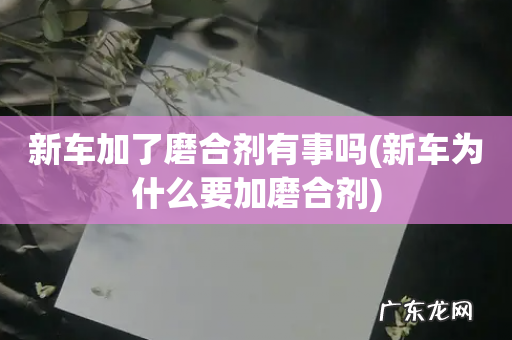 新车为什么要加磨合剂 新车加了磨合剂有事吗