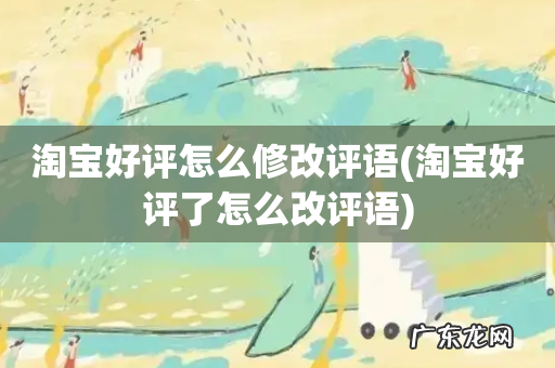 淘宝好评了怎么改评语 淘宝好评怎么修改评语