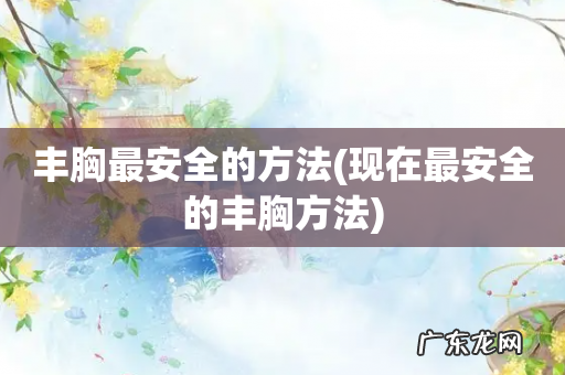 现在最安全的丰胸方法 丰胸最安全的方法