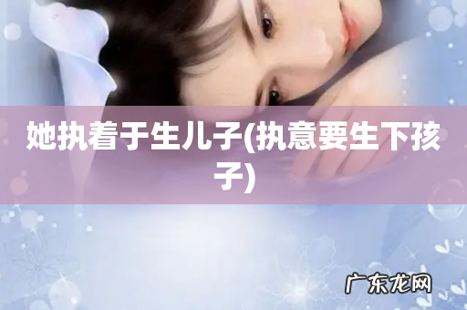 执意要生下孩子 她执着于生儿子