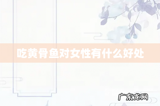 吃黄骨鱼对女性有什么好处