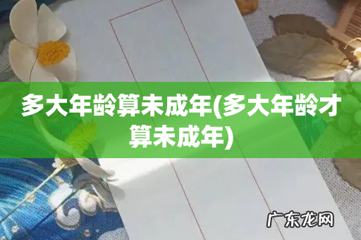 多大年龄才算未成年 多大年龄算未成年
