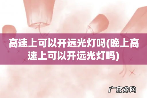 晚上高速上可以开远光灯吗 高速上可以开远光灯吗