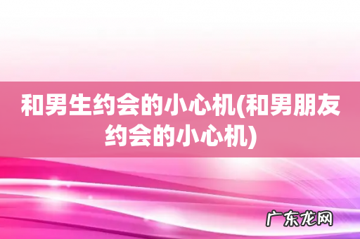 和男朋友约会的小心机 和男生约会的小心机