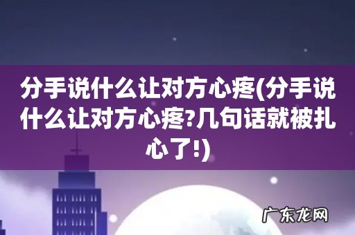 分手说什么让对方心疼?几句话就被扎心了! 分手说什么让对方心疼