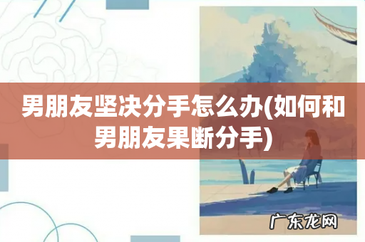 如何和男朋友果断分手 男朋友坚决分手怎么办