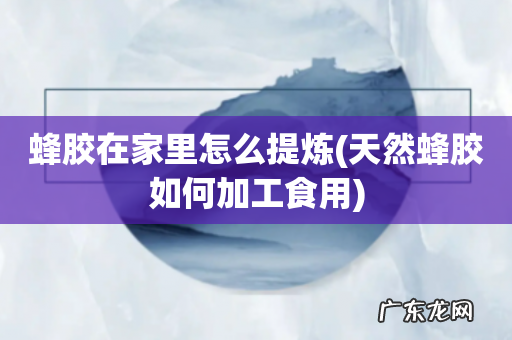 天然蜂胶如何加工食用 蜂胶在家里怎么提炼