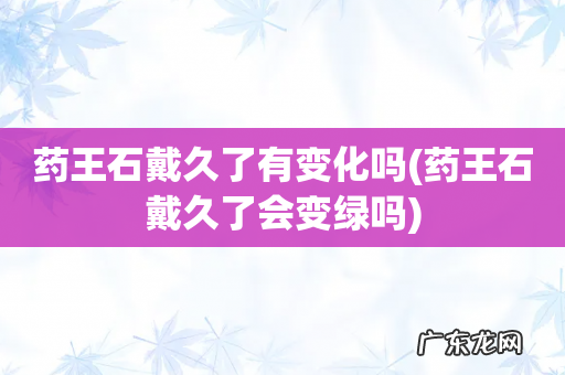 药王石戴久了会变绿吗 药王石戴久了有变化吗