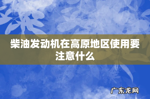 柴油发动机在高原地区使用要注意什么