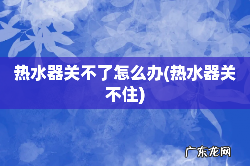 热水器关不住 热水器关不了怎么办