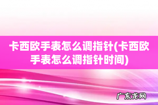 卡西欧手表怎么调指针时间 卡西欧手表怎么调指针