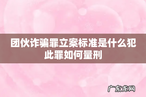 团伙诈骗罪立案标准是什么犯此罪如何量刑