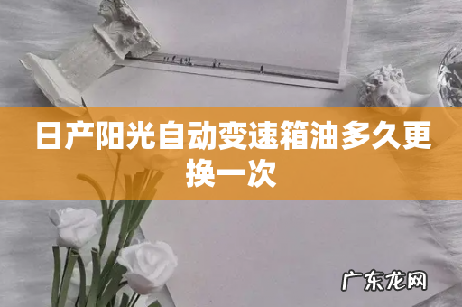 日产阳光自动变速箱油多久更换一次