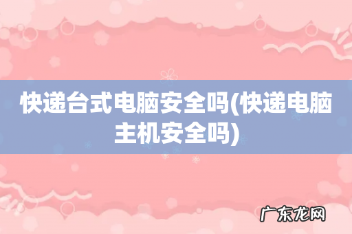 快递电脑主机安全吗 快递台式电脑安全吗