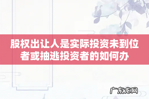 股权出让人是实际投资未到位者或抽逃投资者的如何办