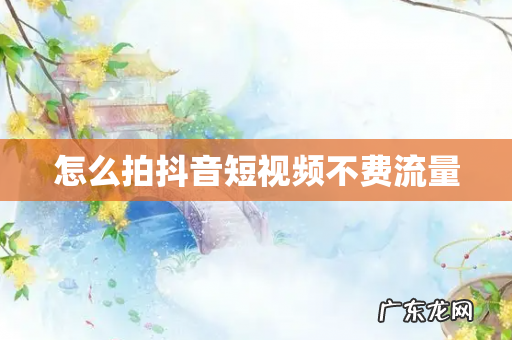怎么拍抖音短视频不费流量