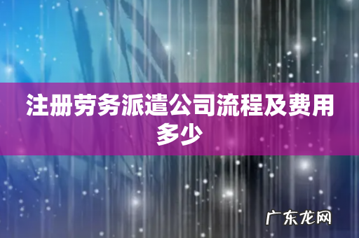 注册劳务派遣公司流程及费用多少