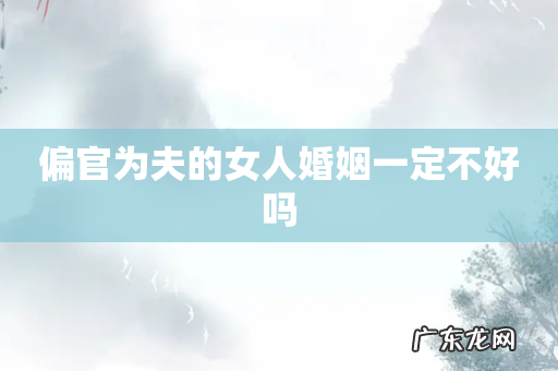 偏官为夫的女人婚姻一定不好吗