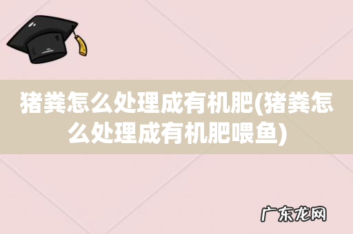 猪粪怎么处理成有机肥喂鱼 猪粪怎么处理成有机肥