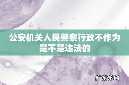 公安机关人民警察行政不作为是不是违法的