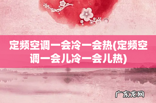 定频空调一会儿冷一会儿热 定频空调一会冷一会热