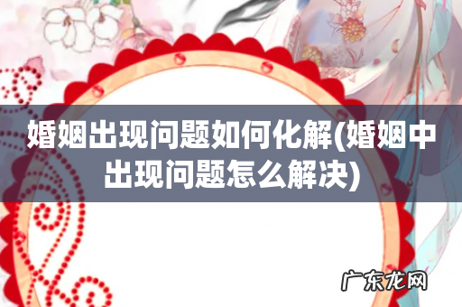 婚姻中出现问题怎么解决 婚姻出现问题如何化解