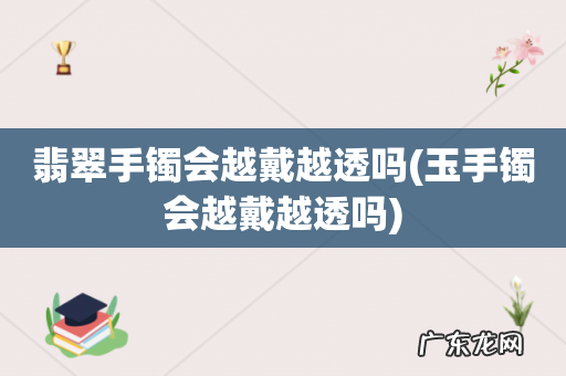 玉手镯会越戴越透吗 翡翠手镯会越戴越透吗