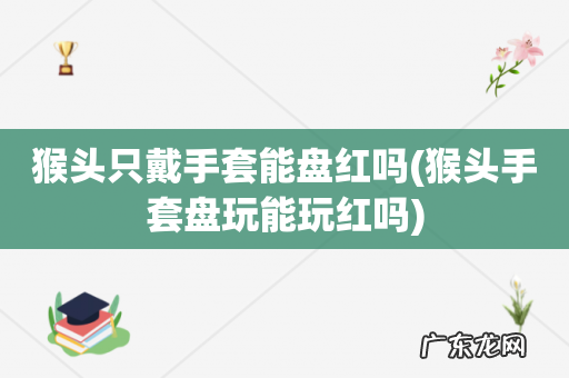 猴头手套盘玩能玩红吗 猴头只戴手套能盘红吗
