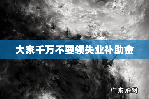 大家千万不要领失业补助金